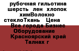 рубочная гильотина шерсть, лен, хлопок, химВолокно, стеклоТкань › Цена ­ 100 - Все города Бизнес » Оборудование   . Красноярский край,Талнах г.